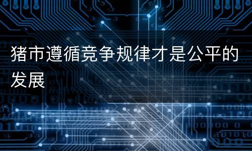 猪市遵循竞争规律才是公平的发展