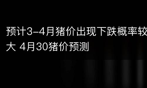 预计3-4月猪价出现下跌概率较大 4月30猪价预测