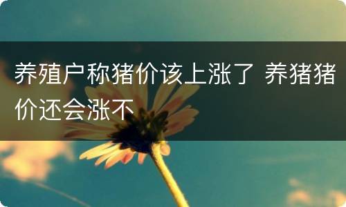 养殖户称猪价该上涨了 养猪猪价还会涨不