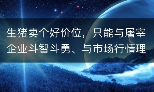 生猪卖个好价位，只能与屠宰企业斗智斗勇、与市场行情理智周旋