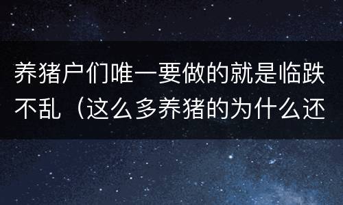 养猪户们唯一要做的就是临跌不乱（这么多养猪的为什么还不下跌）