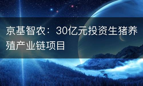 京基智农：30亿元投资生猪养殖产业链项目