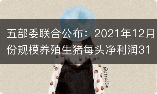 五部委联合公布：2021年12月份规模养殖生猪每头净利润310元