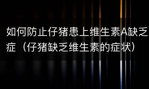 如何防止仔猪患上维生素A缺乏症（仔猪缺乏维生素的症状）