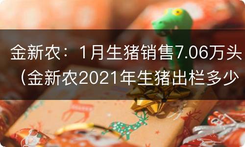 金新农：1月生猪销售7.06万头（金新农2021年生猪出栏多少头）