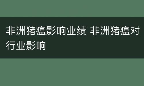 非洲猪瘟影响业绩 非洲猪瘟对行业影响