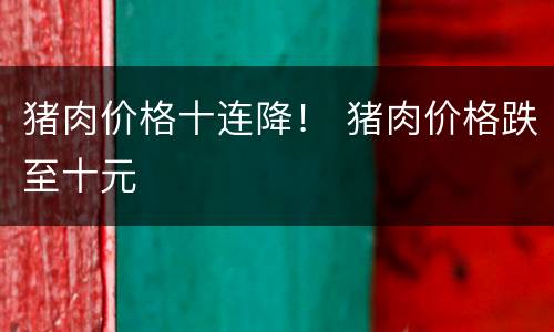 猪肉价格十连降！ 猪肉价格跌至十元