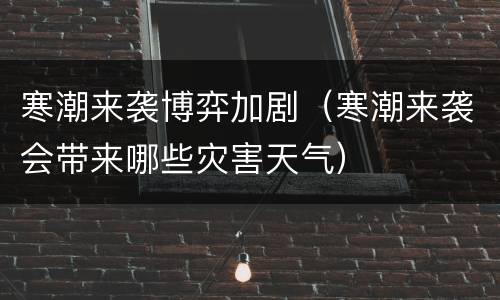 寒潮来袭博弈加剧（寒潮来袭会带来哪些灾害天气）