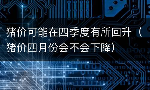 猪价可能在四季度有所回升（猪价四月份会不会下降）