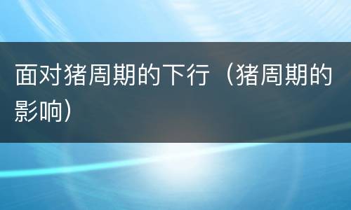 面对猪周期的下行（猪周期的影响）