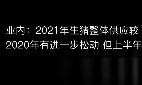 业内：2021年生猪整体供应较2020年有进一步松动 但上半年仍会处