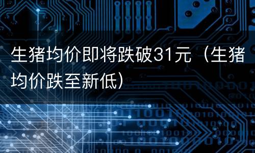 生猪均价即将跌破31元（生猪均价跌至新低）