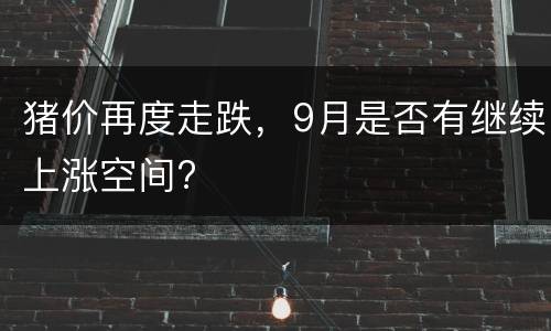 猪价再度走跌，9月是否有继续上涨空间?