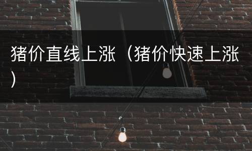 猪价直线上涨（猪价快速上涨）