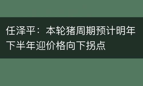 任泽平：本轮猪周期预计明年下半年迎价格向下拐点