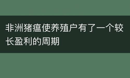 非洲猪瘟使养殖户有了一个较长盈利的周期