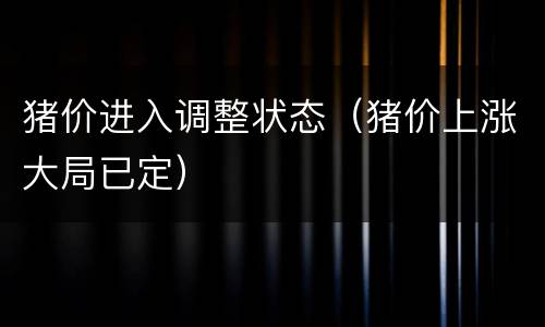 猪价进入调整状态（猪价上涨大局已定）