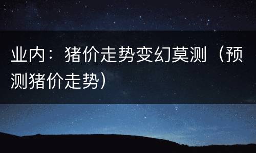 业内：猪价走势变幻莫测（预测猪价走势）
