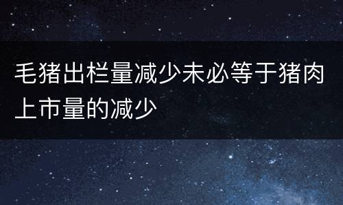 毛猪出栏量减少未必等于猪肉上市量的减少