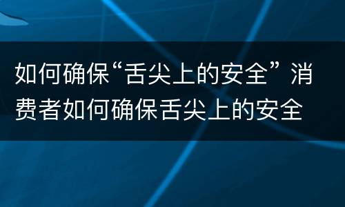 如何确保“舌尖上的安全” 消费者如何确保舌尖上的安全