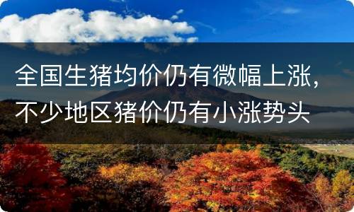 全国生猪均价仍有微幅上涨，不少地区猪价仍有小涨势头