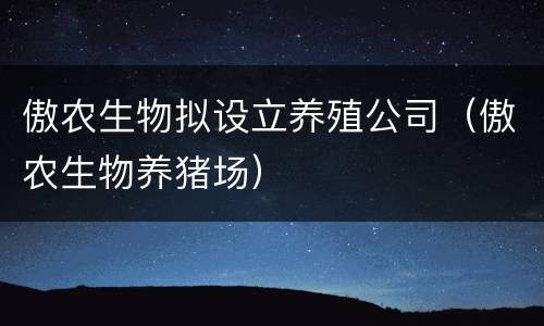 傲农生物拟设立养殖公司（傲农生物养猪场）
