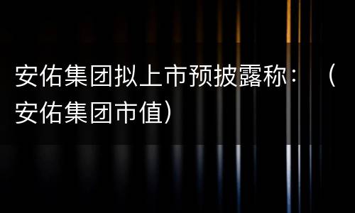 安佑集团拟上市预披露称：（安佑集团市值）