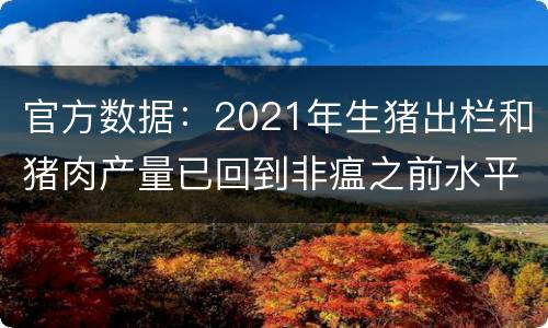官方数据：2021年生猪出栏和猪肉产量已回到非瘟之前水平!