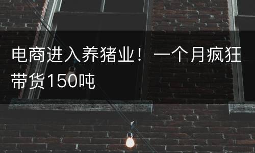 电商进入养猪业！一个月疯狂带货150吨