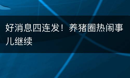 好消息四连发！养猪圈热闹事儿继续