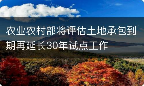 农业农村部将评估土地承包到期再延长30年试点工作