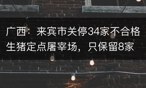 广西：来宾市关停34家不合格生猪定点屠宰场，只保留8家
