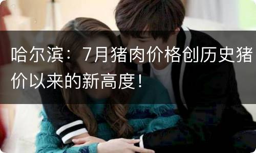 哈尔滨：7月猪肉价格创历史猪价以来的新高度！