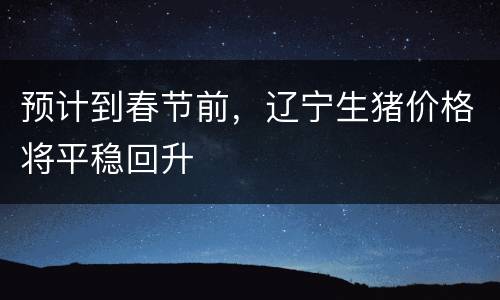预计到春节前，辽宁生猪价格将平稳回升