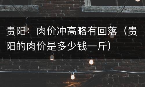 贵阳：肉价冲高略有回落（贵阳的肉价是多少钱一斤）