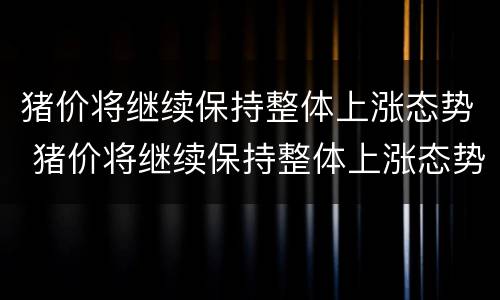 猪价将继续保持整体上涨态势 猪价将继续保持整体上涨态势吗