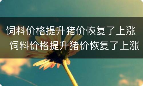 饲料价格提升猪价恢复了上涨 饲料价格提升猪价恢复了上涨怎么办