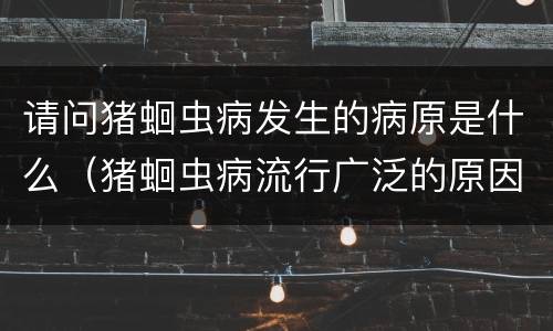 请问猪蛔虫病发生的病原是什么（猪蛔虫病流行广泛的原因）