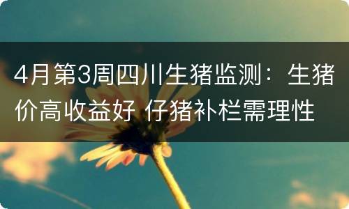 4月第3周四川生猪监测：生猪价高收益好 仔猪补栏需理性