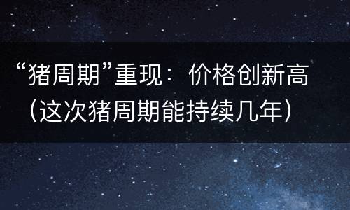 “猪周期”重现：价格创新高（这次猪周期能持续几年）