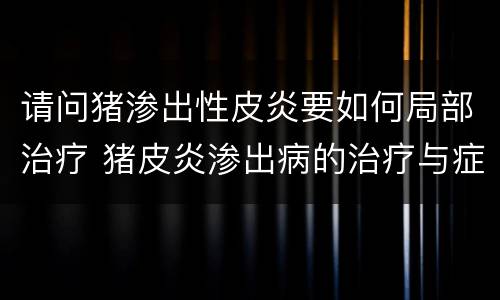 请问猪渗出性皮炎要如何局部治疗 猪皮炎渗出病的治疗与症状