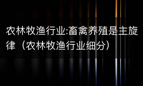 农林牧渔行业:畜禽养殖是主旋律（农林牧渔行业细分）
