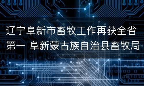 辽宁阜新市畜牧工作再获全省第一 阜新蒙古族自治县畜牧局