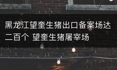 黑龙江望奎生猪出口备案场达二百个 望奎生猪屠宰场