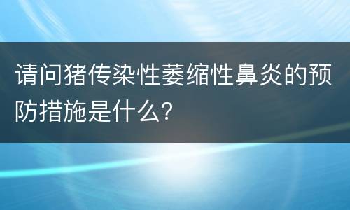 请问猪传染性萎缩性鼻炎的预防措施是什么？