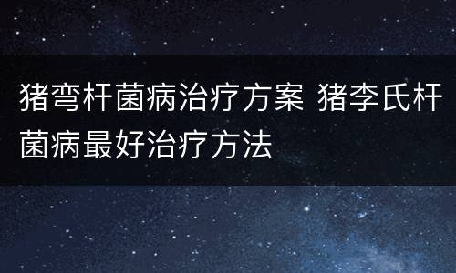 猪弯杆菌病治疗方案 猪李氏杆菌病最好治疗方法