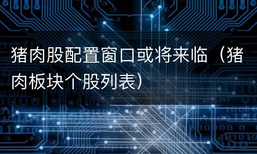 猪肉股配置窗口或将来临（猪肉板块个股列表）