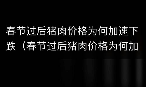 春节过后猪肉价格为何加速下跌（春节过后猪肉价格为何加速下跌呢）