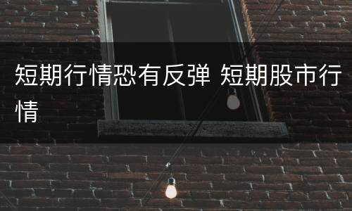 短期行情恐有反弹 短期股市行情