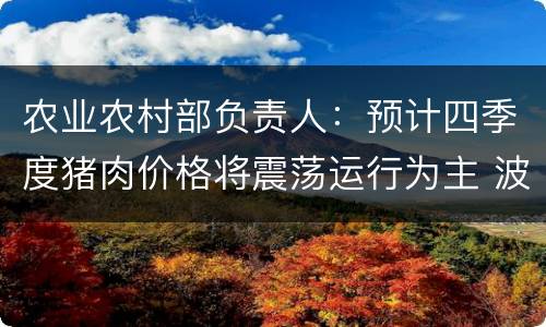 农业农村部负责人：预计四季度猪肉价格将震荡运行为主 波动幅度